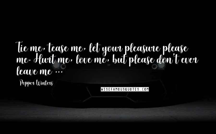 Pepper Winters Quotes: Tie me, tease me, let your pleasure please me. Hurt me, love me, but please don't ever leave me ...