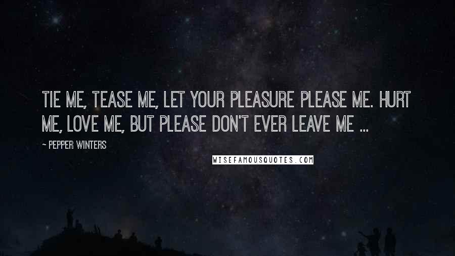 Pepper Winters Quotes: Tie me, tease me, let your pleasure please me. Hurt me, love me, but please don't ever leave me ...