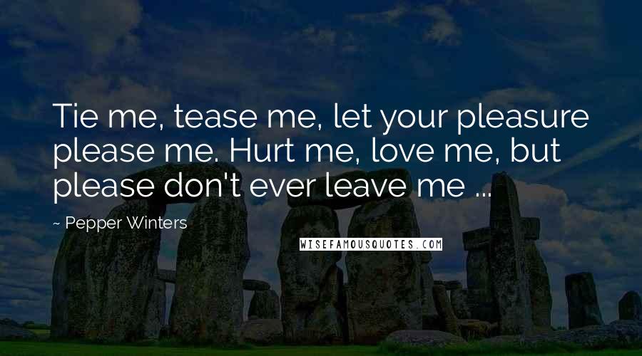 Pepper Winters Quotes: Tie me, tease me, let your pleasure please me. Hurt me, love me, but please don't ever leave me ...