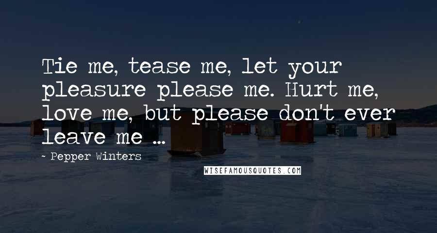 Pepper Winters Quotes: Tie me, tease me, let your pleasure please me. Hurt me, love me, but please don't ever leave me ...