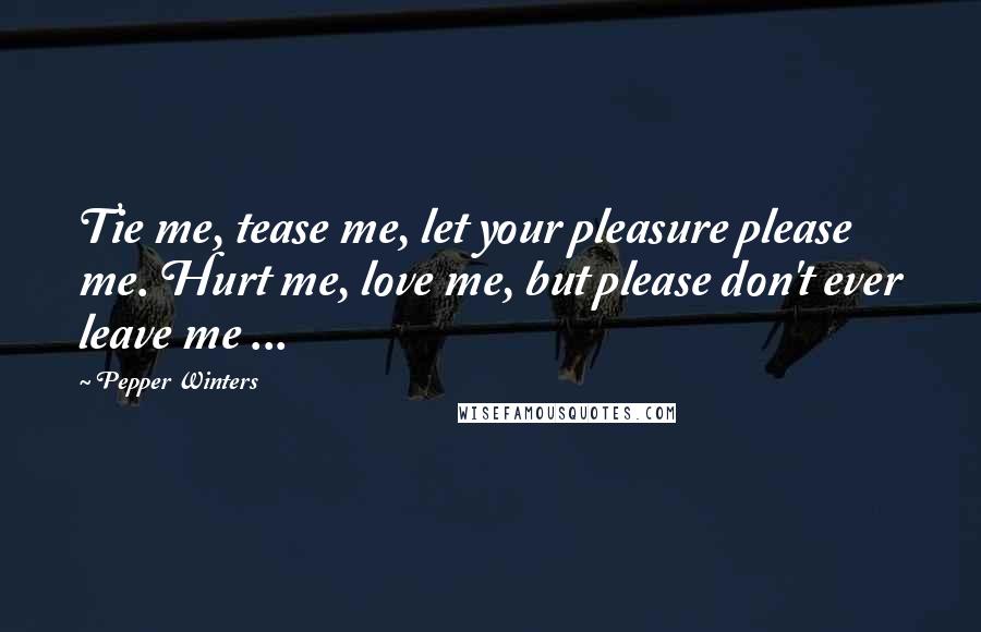 Pepper Winters Quotes: Tie me, tease me, let your pleasure please me. Hurt me, love me, but please don't ever leave me ...