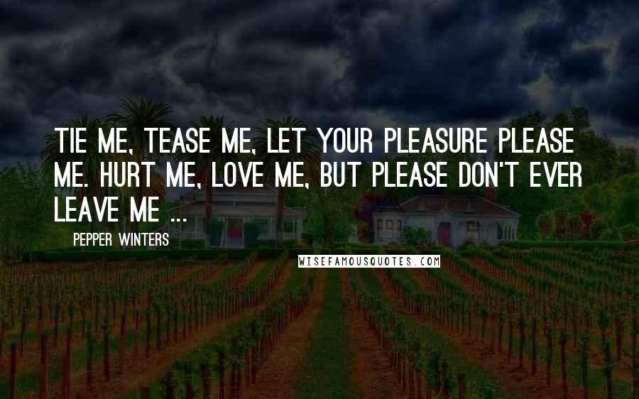 Pepper Winters Quotes: Tie me, tease me, let your pleasure please me. Hurt me, love me, but please don't ever leave me ...