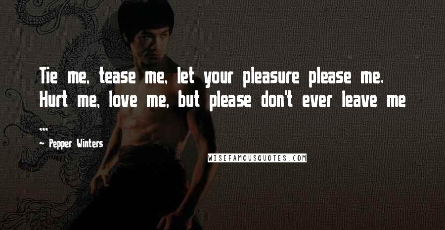 Pepper Winters Quotes: Tie me, tease me, let your pleasure please me. Hurt me, love me, but please don't ever leave me ...