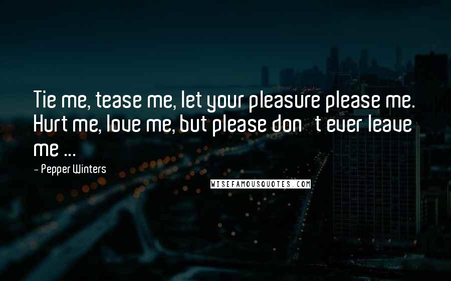 Pepper Winters Quotes: Tie me, tease me, let your pleasure please me. Hurt me, love me, but please don't ever leave me ...
