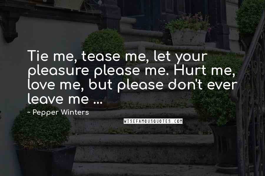 Pepper Winters Quotes: Tie me, tease me, let your pleasure please me. Hurt me, love me, but please don't ever leave me ...