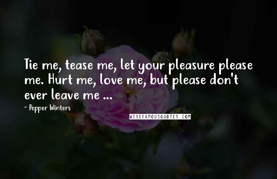 Pepper Winters Quotes: Tie me, tease me, let your pleasure please me. Hurt me, love me, but please don't ever leave me ...