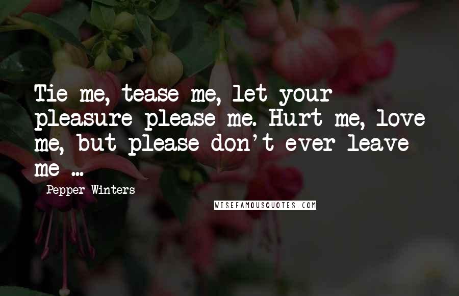 Pepper Winters Quotes: Tie me, tease me, let your pleasure please me. Hurt me, love me, but please don't ever leave me ...