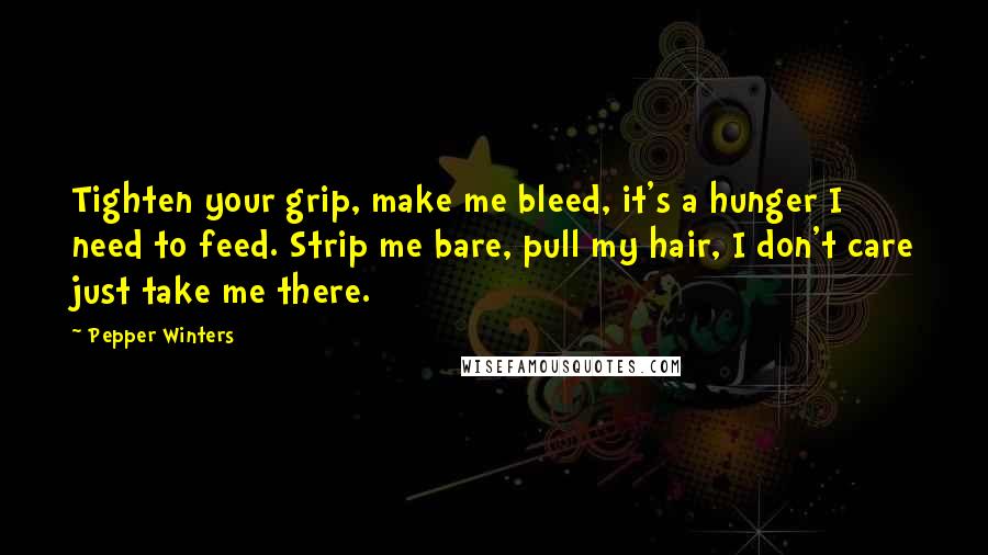 Pepper Winters Quotes: Tighten your grip, make me bleed, it's a hunger I need to feed. Strip me bare, pull my hair, I don't care just take me there.