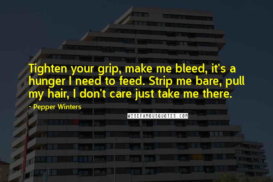 Pepper Winters Quotes: Tighten your grip, make me bleed, it's a hunger I need to feed. Strip me bare, pull my hair, I don't care just take me there.