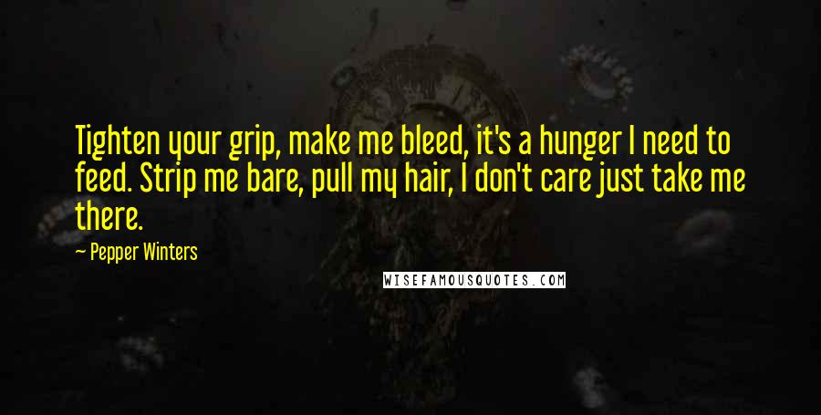 Pepper Winters Quotes: Tighten your grip, make me bleed, it's a hunger I need to feed. Strip me bare, pull my hair, I don't care just take me there.