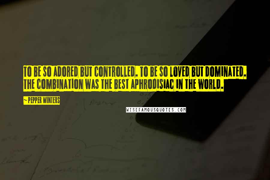 Pepper Winters Quotes: To be so adored but controlled. To be so loved but dominated. The combination was the best aphrodisiac in the world.