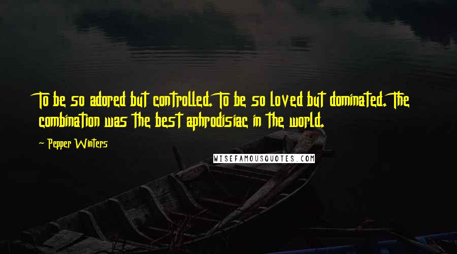 Pepper Winters Quotes: To be so adored but controlled. To be so loved but dominated. The combination was the best aphrodisiac in the world.