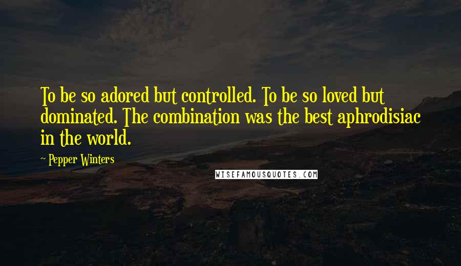 Pepper Winters Quotes: To be so adored but controlled. To be so loved but dominated. The combination was the best aphrodisiac in the world.