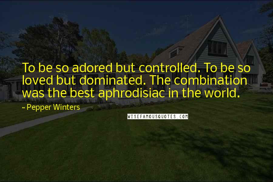 Pepper Winters Quotes: To be so adored but controlled. To be so loved but dominated. The combination was the best aphrodisiac in the world.