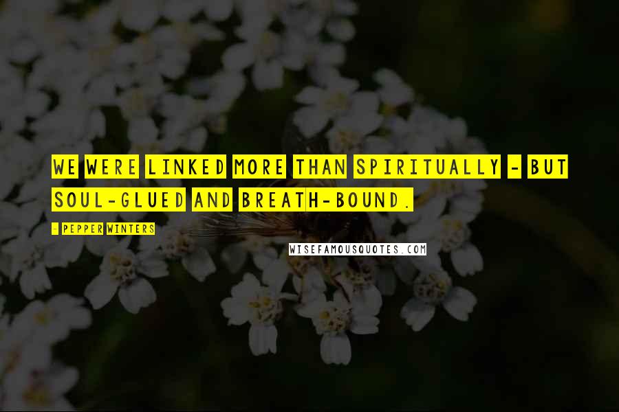 Pepper Winters Quotes: We were linked more than spiritually - but soul-glued and breath-bound.