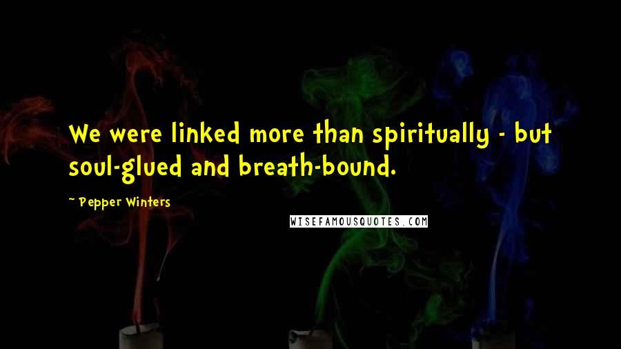 Pepper Winters Quotes: We were linked more than spiritually - but soul-glued and breath-bound.