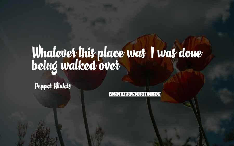 Pepper Winters Quotes: Whatever this place was, I was done being walked over.