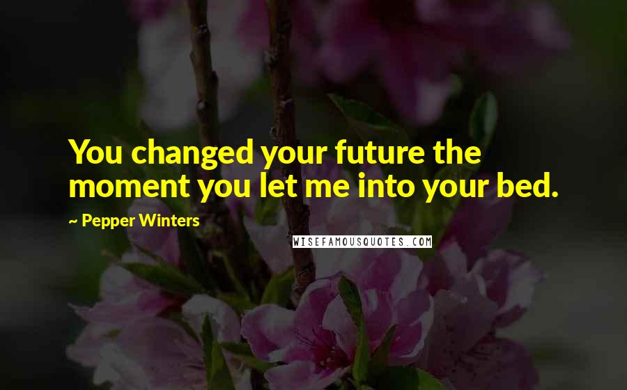 Pepper Winters Quotes: You changed your future the moment you let me into your bed.