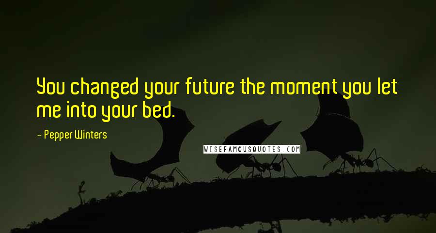 Pepper Winters Quotes: You changed your future the moment you let me into your bed.