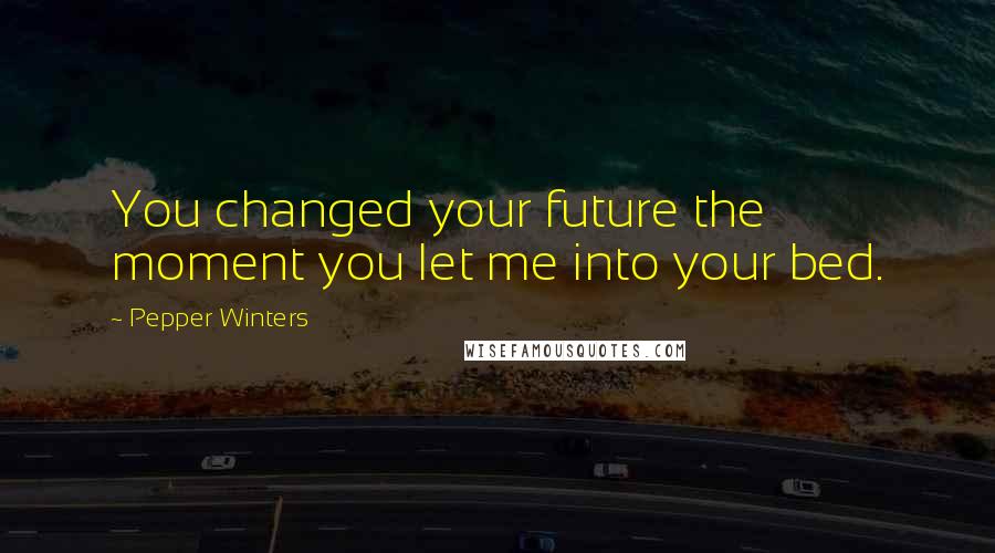 Pepper Winters Quotes: You changed your future the moment you let me into your bed.