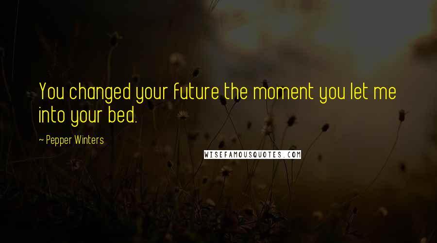 Pepper Winters Quotes: You changed your future the moment you let me into your bed.