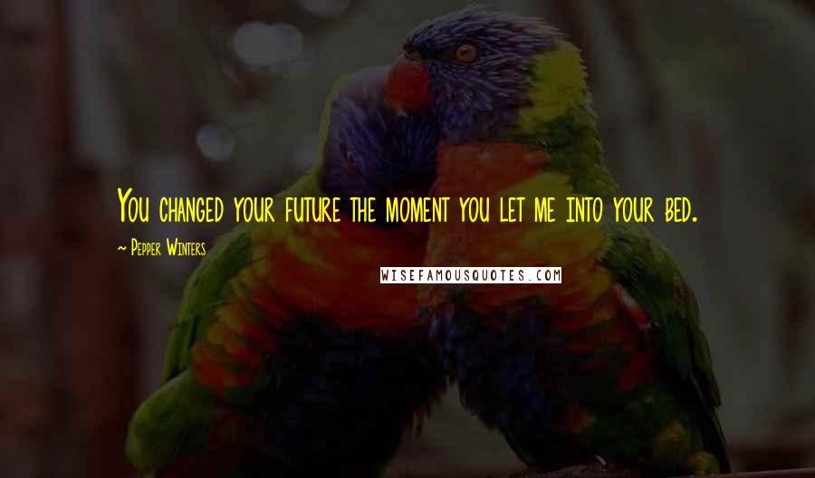 Pepper Winters Quotes: You changed your future the moment you let me into your bed.