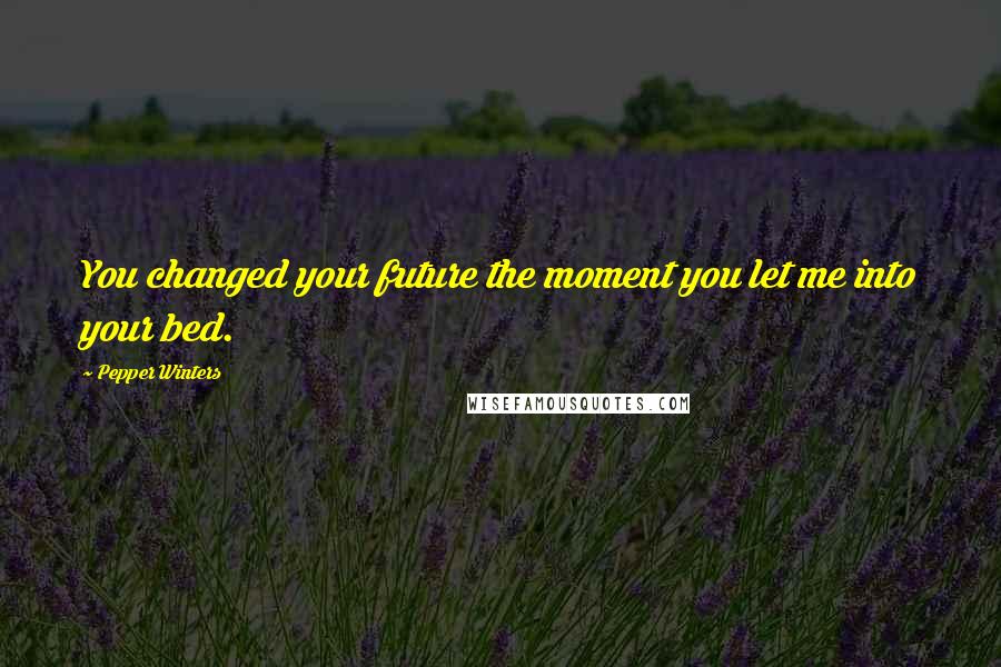 Pepper Winters Quotes: You changed your future the moment you let me into your bed.