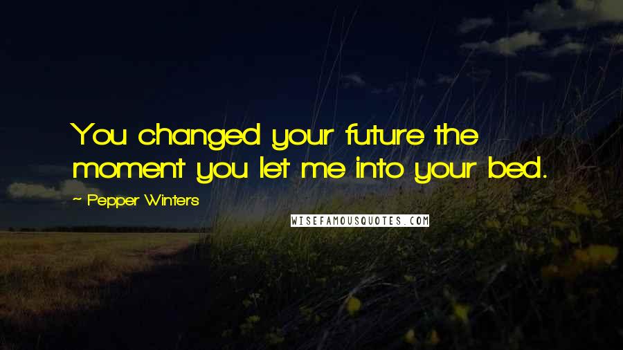 Pepper Winters Quotes: You changed your future the moment you let me into your bed.