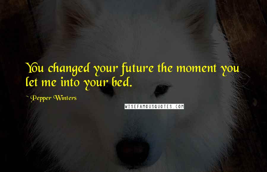 Pepper Winters Quotes: You changed your future the moment you let me into your bed.