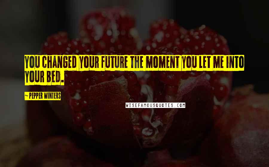 Pepper Winters Quotes: You changed your future the moment you let me into your bed.