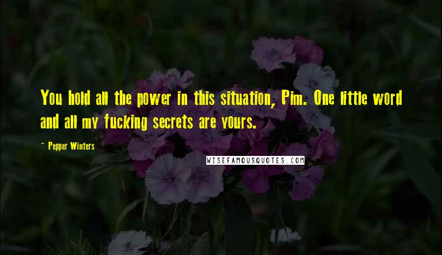 Pepper Winters Quotes: You hold all the power in this situation, Pim. One little word and all my fucking secrets are yours.