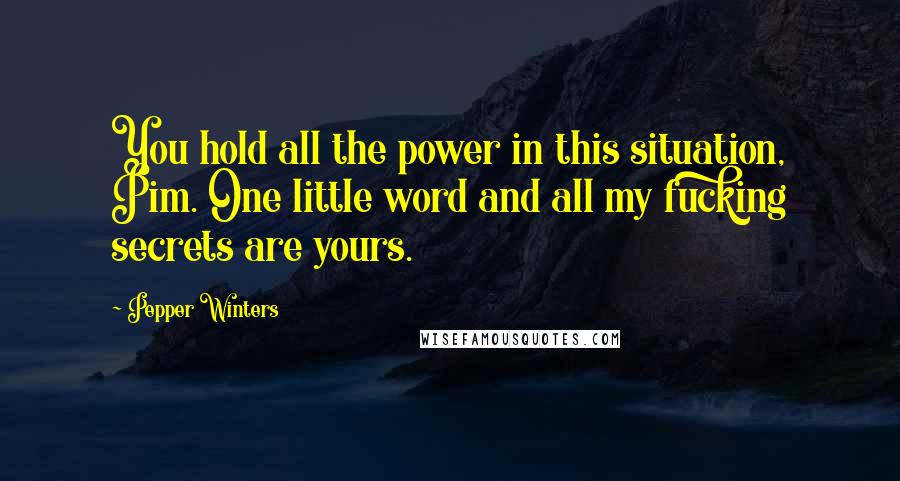 Pepper Winters Quotes: You hold all the power in this situation, Pim. One little word and all my fucking secrets are yours.