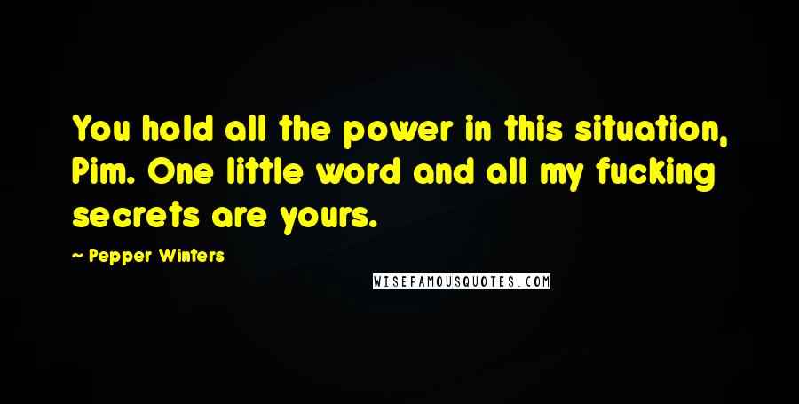 Pepper Winters Quotes: You hold all the power in this situation, Pim. One little word and all my fucking secrets are yours.