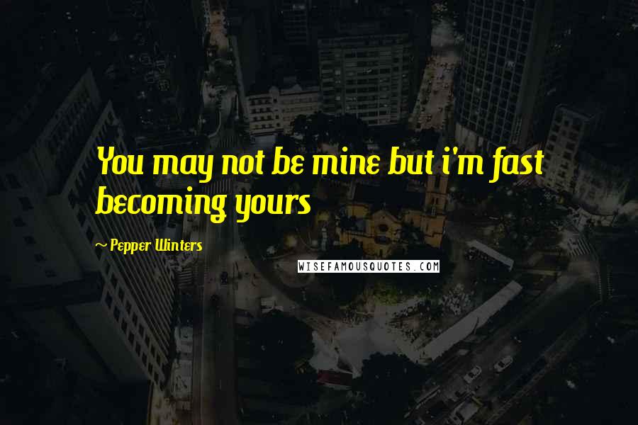 Pepper Winters Quotes: You may not be mine but i'm fast becoming yours