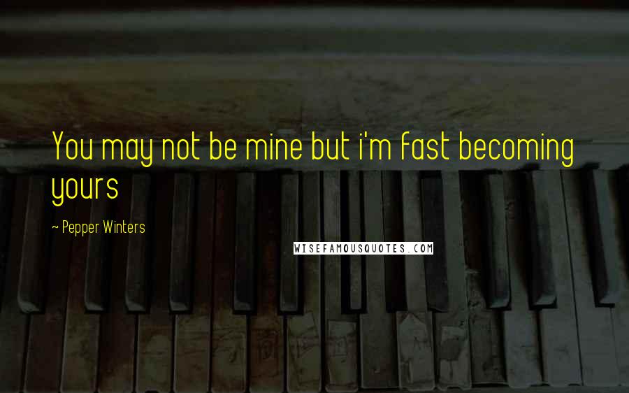 Pepper Winters Quotes: You may not be mine but i'm fast becoming yours