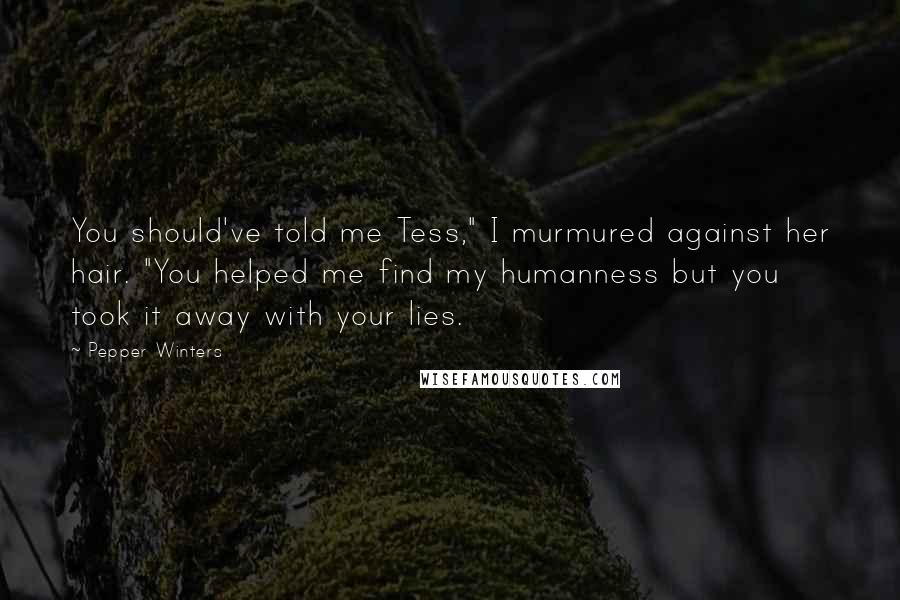 Pepper Winters Quotes: You should've told me Tess," I murmured against her hair. "You helped me find my humanness but you took it away with your lies.