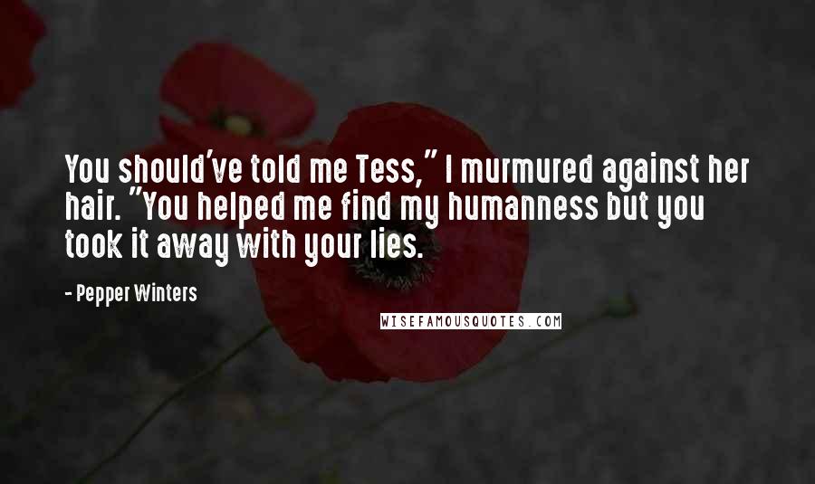 Pepper Winters Quotes: You should've told me Tess," I murmured against her hair. "You helped me find my humanness but you took it away with your lies.