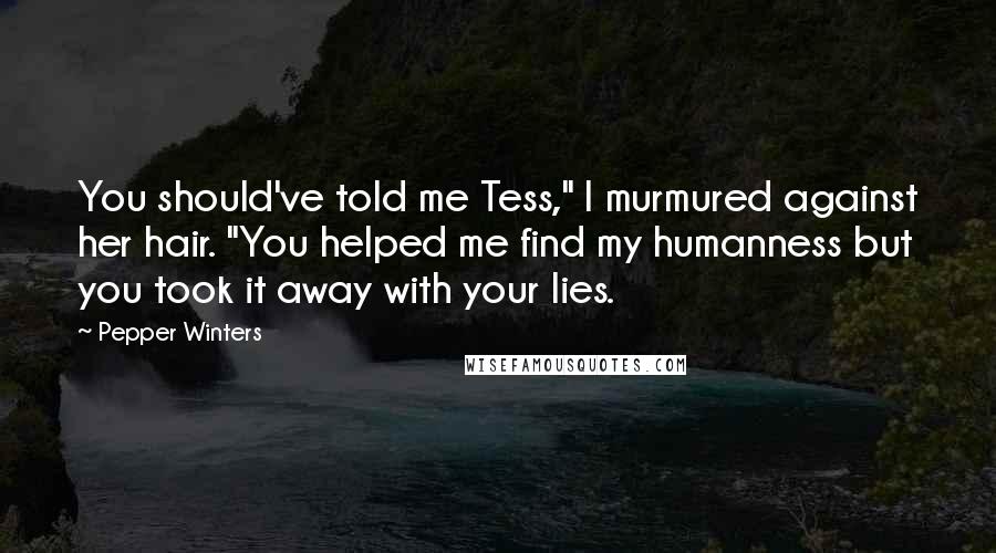 Pepper Winters Quotes: You should've told me Tess," I murmured against her hair. "You helped me find my humanness but you took it away with your lies.