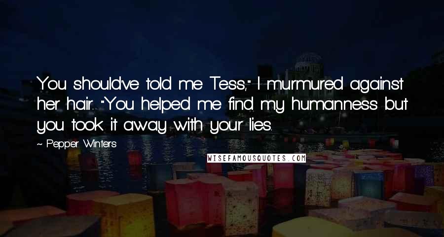 Pepper Winters Quotes: You should've told me Tess," I murmured against her hair. "You helped me find my humanness but you took it away with your lies.