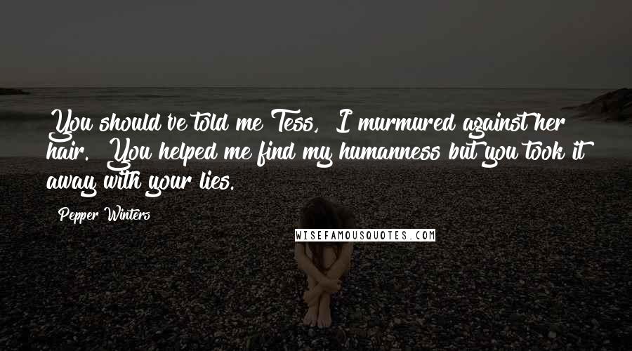 Pepper Winters Quotes: You should've told me Tess," I murmured against her hair. "You helped me find my humanness but you took it away with your lies.