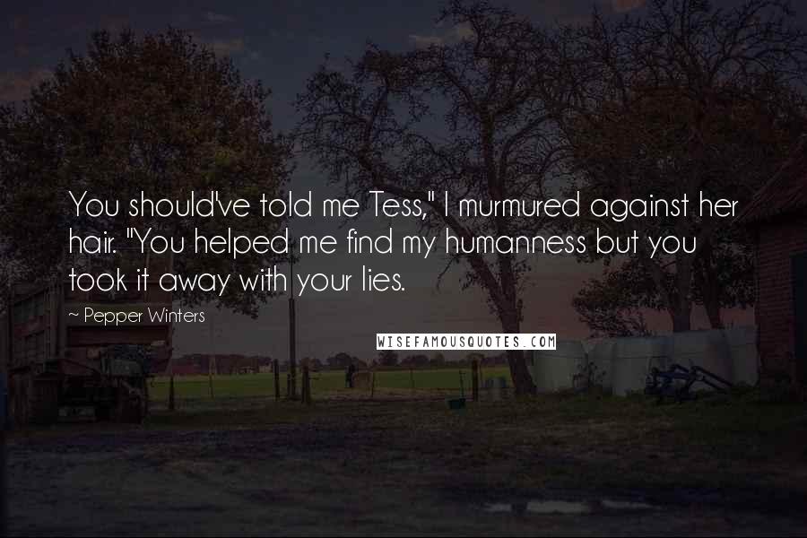 Pepper Winters Quotes: You should've told me Tess," I murmured against her hair. "You helped me find my humanness but you took it away with your lies.