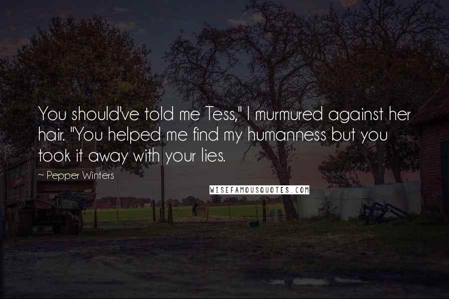 Pepper Winters Quotes: You should've told me Tess," I murmured against her hair. "You helped me find my humanness but you took it away with your lies.