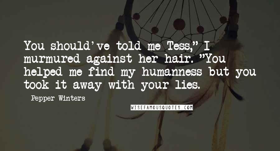 Pepper Winters Quotes: You should've told me Tess," I murmured against her hair. "You helped me find my humanness but you took it away with your lies.