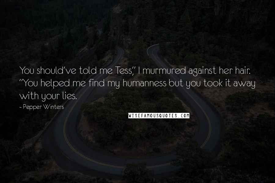 Pepper Winters Quotes: You should've told me Tess," I murmured against her hair. "You helped me find my humanness but you took it away with your lies.