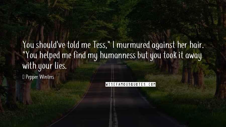 Pepper Winters Quotes: You should've told me Tess," I murmured against her hair. "You helped me find my humanness but you took it away with your lies.