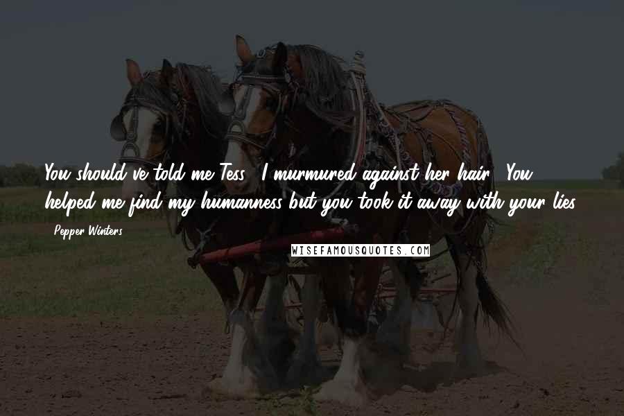 Pepper Winters Quotes: You should've told me Tess," I murmured against her hair. "You helped me find my humanness but you took it away with your lies.