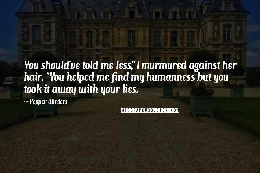 Pepper Winters Quotes: You should've told me Tess," I murmured against her hair. "You helped me find my humanness but you took it away with your lies.