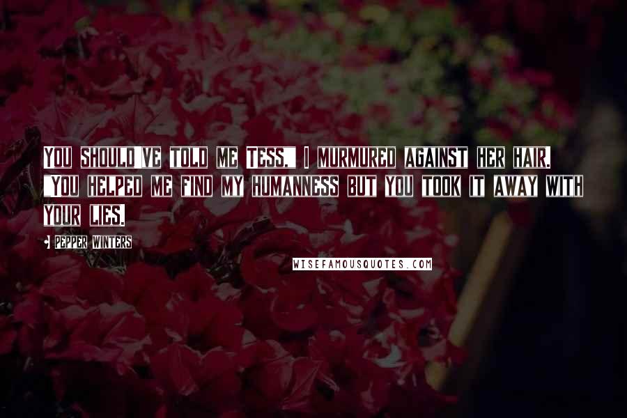 Pepper Winters Quotes: You should've told me Tess," I murmured against her hair. "You helped me find my humanness but you took it away with your lies.