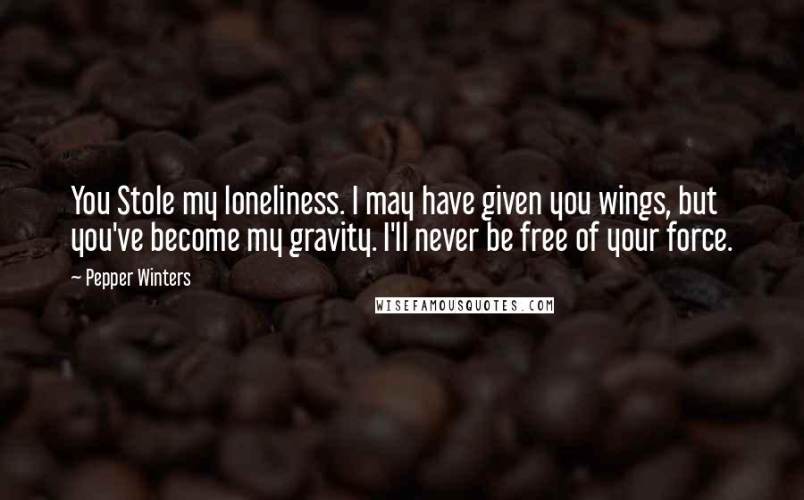Pepper Winters Quotes: You Stole my loneliness. I may have given you wings, but you've become my gravity. I'll never be free of your force.