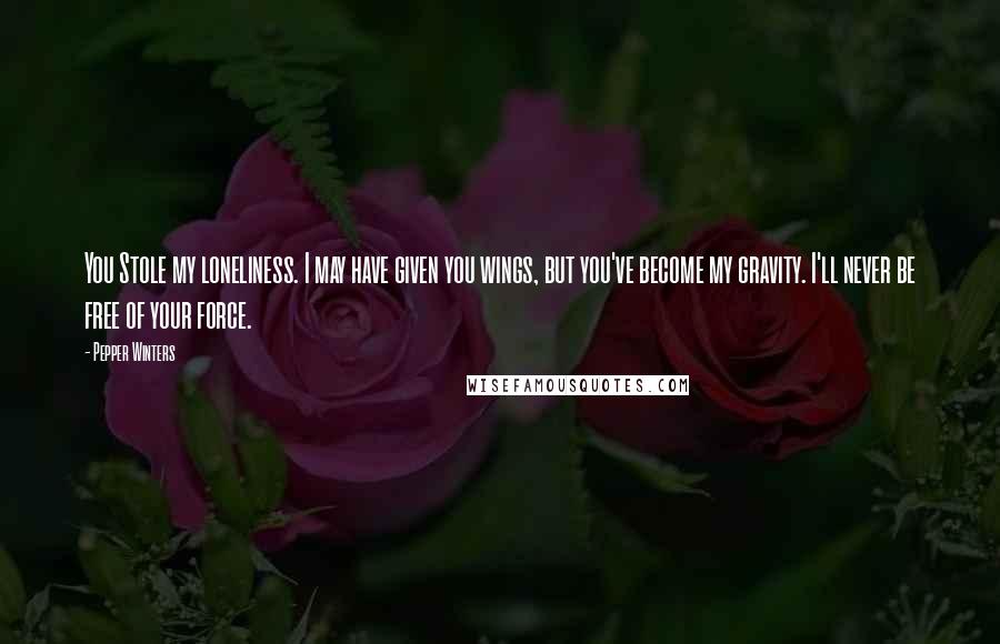 Pepper Winters Quotes: You Stole my loneliness. I may have given you wings, but you've become my gravity. I'll never be free of your force.